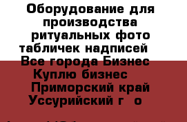 Оборудование для производства ритуальных фото,табличек,надписей. - Все города Бизнес » Куплю бизнес   . Приморский край,Уссурийский г. о. 